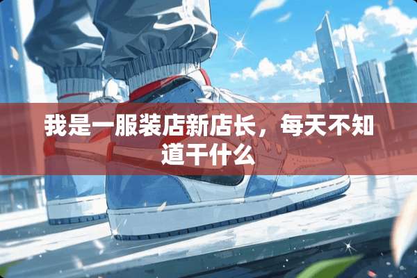 我是一服装店新店长，每天不知道干什么