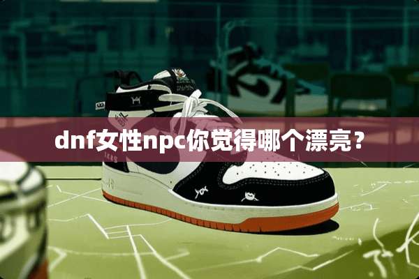 dnf女性npc你觉得哪个漂亮？