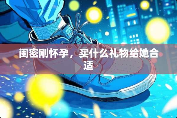 闺密刚怀孕，买什么礼物给她合适