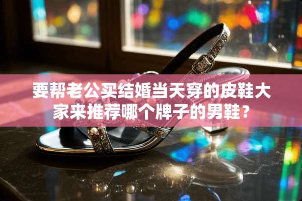 要帮老公买结婚当天穿的皮鞋大家来推荐哪个牌子的男鞋？