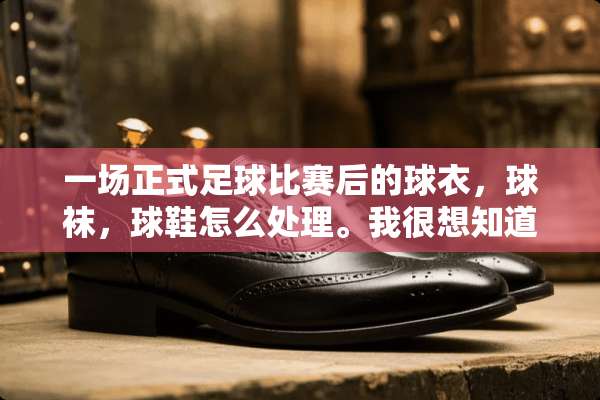 一场正式**比赛后的球衣，球袜，球鞋怎么处理。我很想知道？