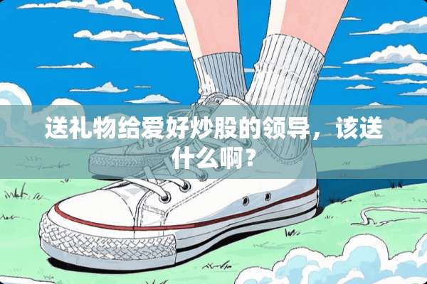送礼物给爱好炒股的领导，该送什么啊？