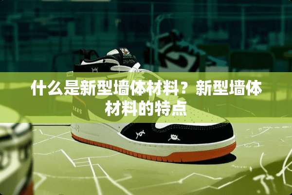 什么是新型墙体材料？新型墙体材料的特点