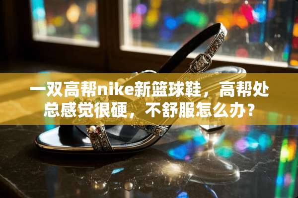 一双高帮nike新篮球鞋，高帮处总感觉很硬，不舒服怎么办？
