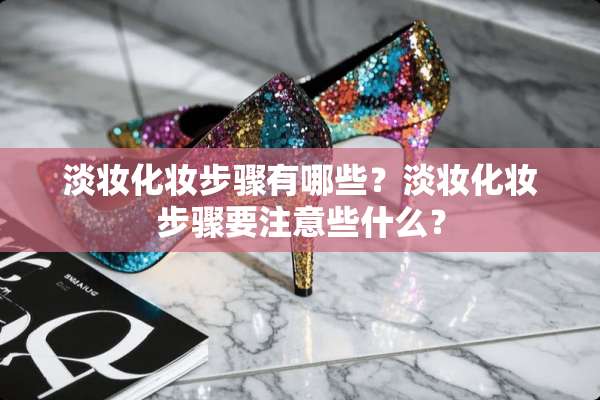 淡妆化妆步骤有哪些？淡妆化妆步骤要注意些什么？
