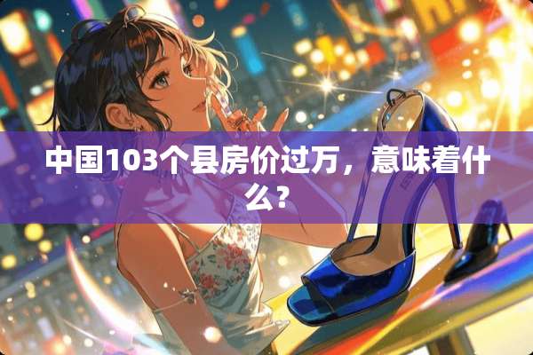 中国103个县房价过万，意味着什么？