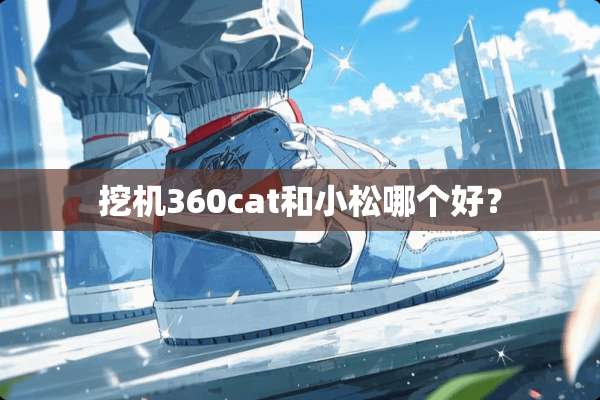 挖机360cat和小松哪个好？