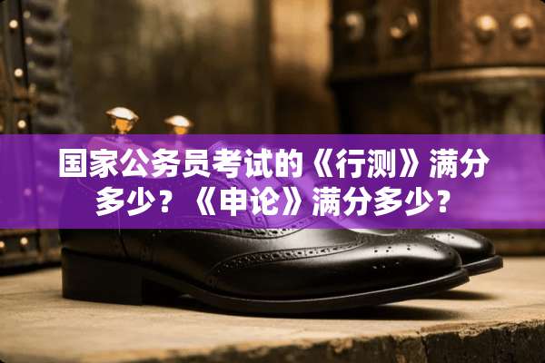 国家公务员考试的《行测》满分多少？《申论》满分多少？