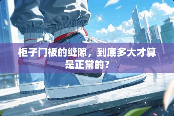 柜子门板的缝隙，到底多大才算是正常的？