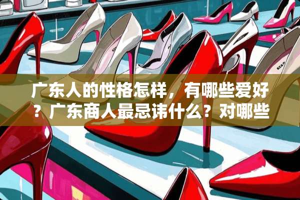 广东人的性格怎样，有哪些爱好？广东商人最忌讳什么？对哪些话题比较感兴趣？
