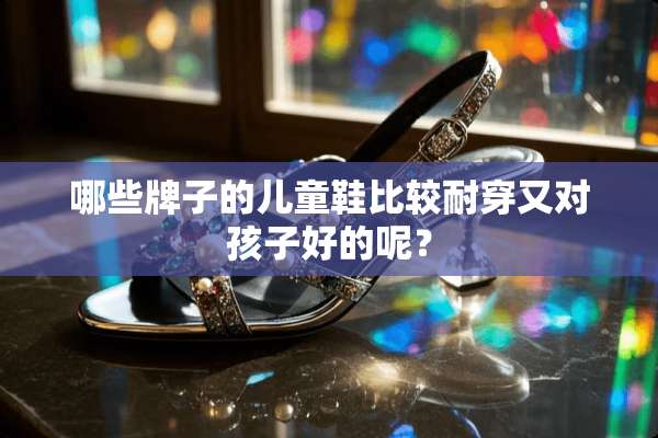 哪些牌子的儿童鞋比较耐穿又对孩子好的呢？