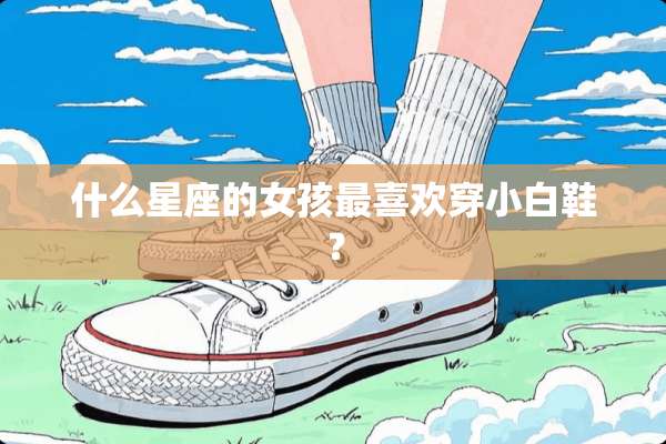 什么星座的女孩最喜欢穿小白鞋？