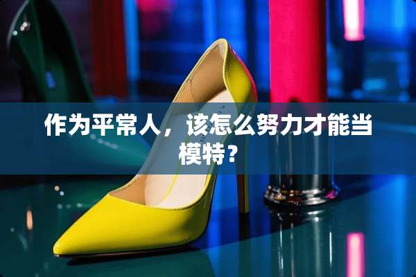 作为平常人，该怎么努力才能当模特？