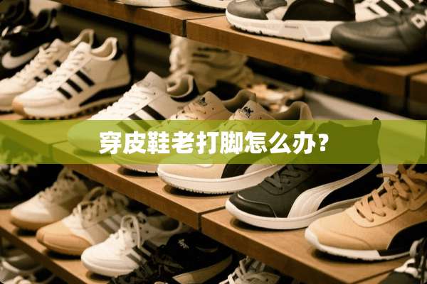 穿皮鞋老打脚怎么办？