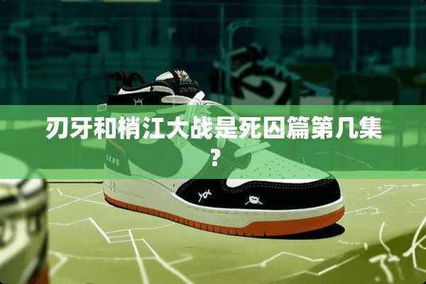 刃牙和梢江大战是死囚篇第几集？