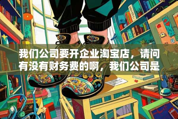 我们公司要开企业淘宝店，请问有没有财务费的啊，我们公司是有财务部的。