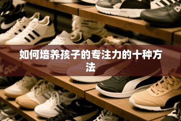 如何培养孩子的专注力的十种方法