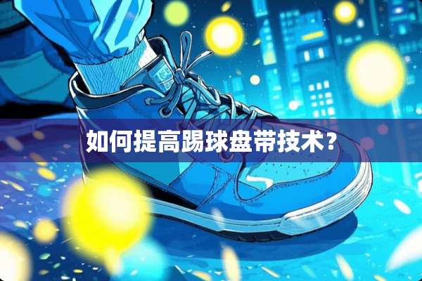 如何提高踢球盘带技术？