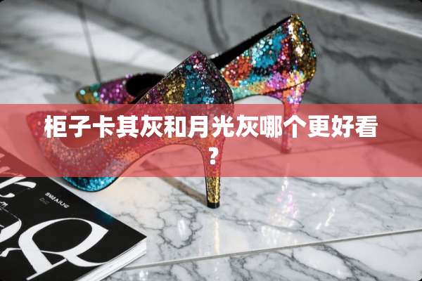 柜子卡其灰和月光灰哪个更好看？