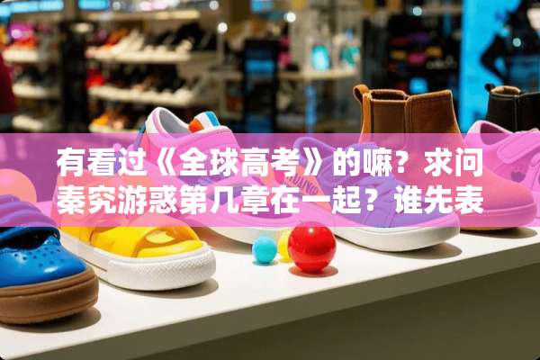 有看过《全球高考》的嘛？求问秦究游惑第几章在一起？谁先表白？