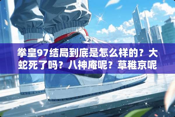 拳皇97结局到底是怎么样的？大蛇死了吗？八神庵呢？草稚京呢？