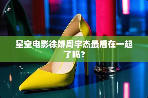 星空电影徐娇周宇杰最后在一起了吗？