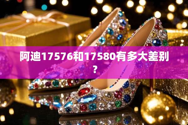 阿迪17576和17580有多大差别？