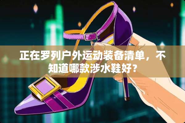 正在罗列户外运动装备清单，不知道哪款涉水鞋好？