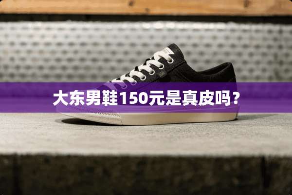 大东男鞋150元是真皮吗？