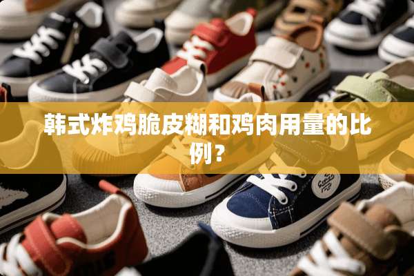 韩式炸鸡脆皮糊和鸡肉用量的比例？