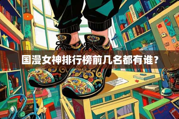 国漫女神排行榜前几名都有谁？