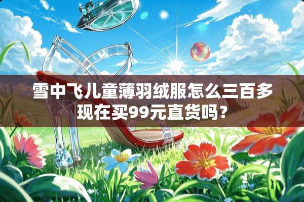 雪中飞儿童薄羽绒服怎么三百多现在买99元直货吗？