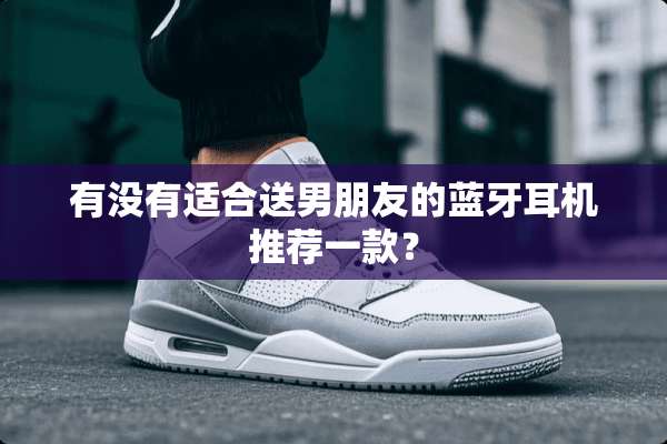 有没有适合送男朋友的蓝牙耳机推荐一款？