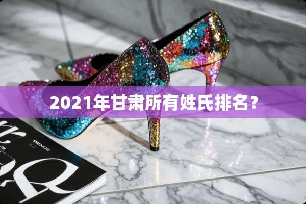2021年甘肃所有姓氏排名？