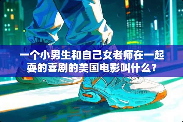 一个小男生和自己女老师在一起耍的喜剧的美国电影叫什么？