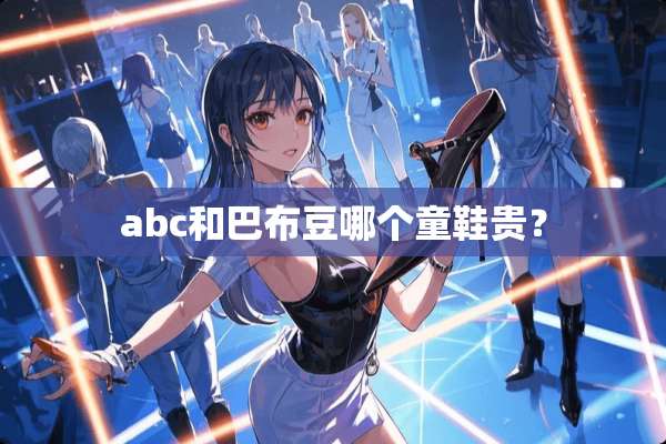 abc和巴布豆哪个童鞋贵？