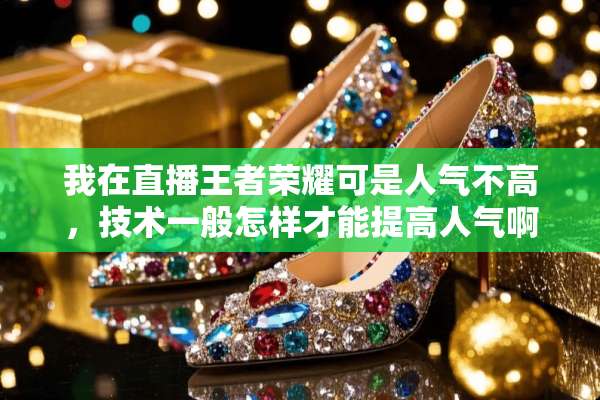 我在直播王者荣耀可是人气不高，技术一般怎样才能提高人气啊？