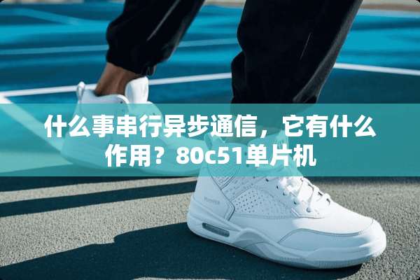 什么事串行异步通信，它有什么作用？80c51单片机