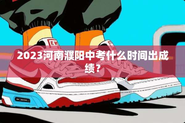 2023河南濮阳中考什么时间出成绩？