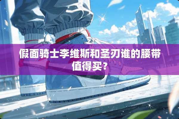 假面骑士李维斯和圣刃谁的腰带值得买？