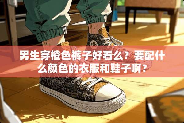 男生穿橙色裤子好看么？要配什么颜色的衣服和鞋子啊？