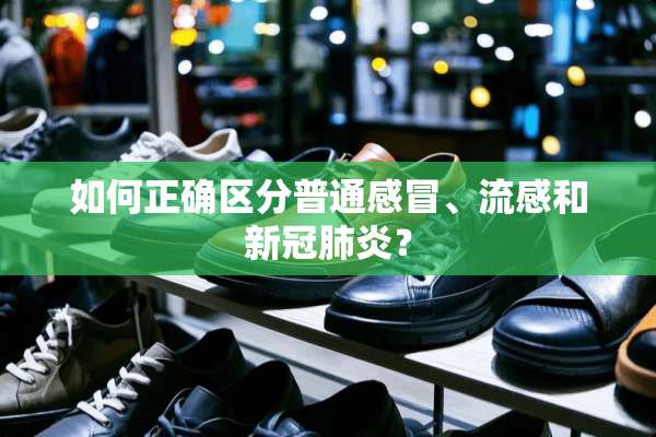 如何正确区分普通感冒、流感和新冠肺炎？