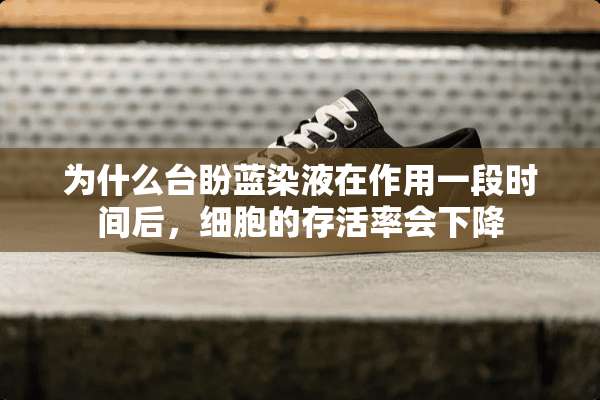 为什么台盼蓝染液在作用一段时间后，细胞的存活率会下降