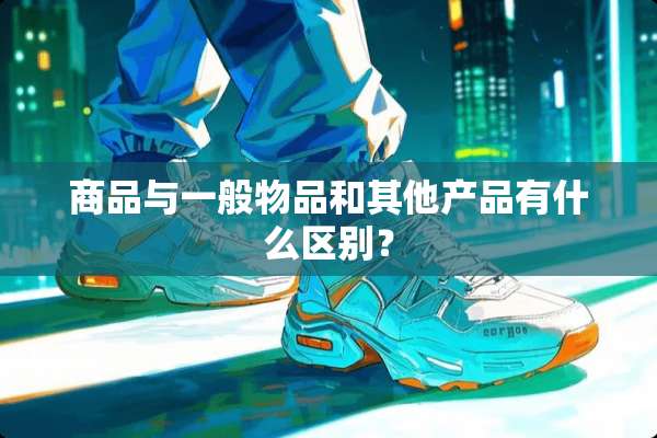 商品与一般物品和其他产品有什么区别？