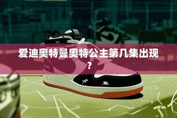 爱迪奥特曼奥特公主第几集出现？