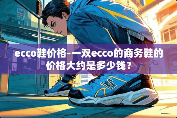 ecco鞋价格-一双ecco的商务鞋的价格大约是多少钱？