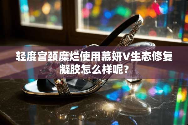 轻度宫颈糜烂使用慕妍V生态修复凝胶怎么样呢？