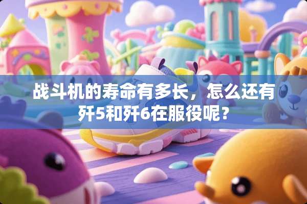 战斗机的寿命有多长，怎么还有歼5和歼6在服役呢？
