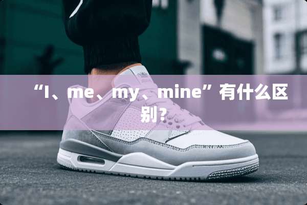 “I、me、my、mine”有什么区别？