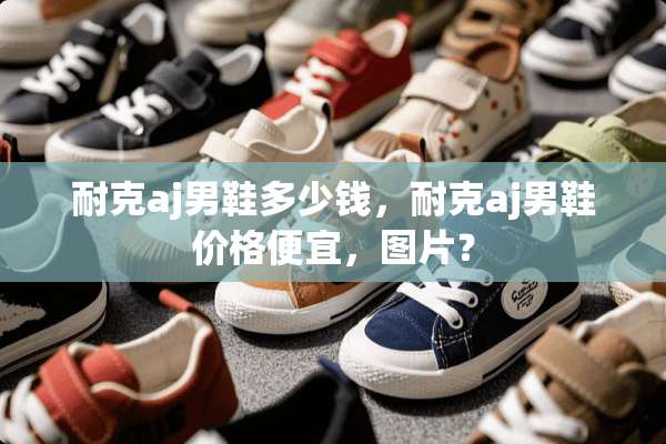 耐克aj男鞋多少钱，耐克aj男鞋价格便宜，图片？